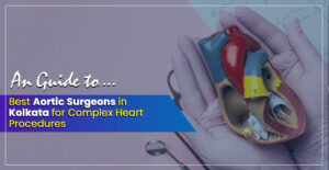 ‘Best Aortic Surgeons in Kolkata in 2025 for Complex Heart Procedures– A Simple Guide to choose best coronary surgeon in Kolkata, India