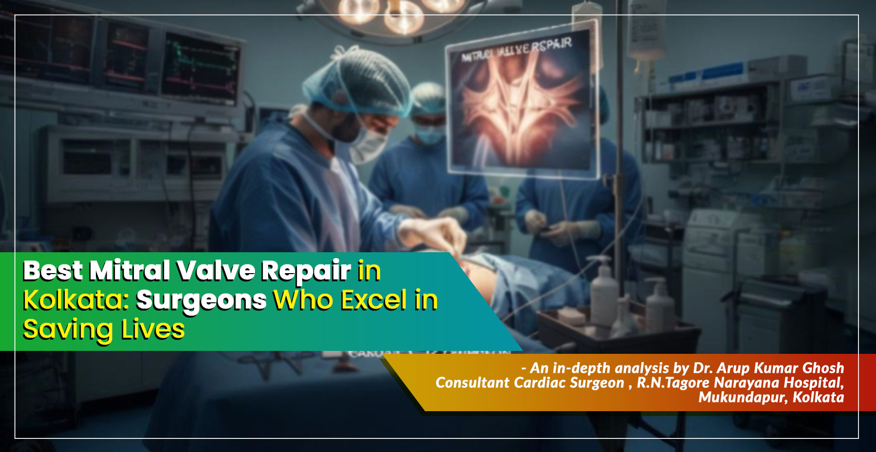 ‘Best Mitral Valve Repair in Kolkata – Surgeons Who Excel in Saving Lives' – A Simple Guide by Dr. Arup Kumar Ghosh, Consultant Cardiac Surgeon in Kolkata, India. 