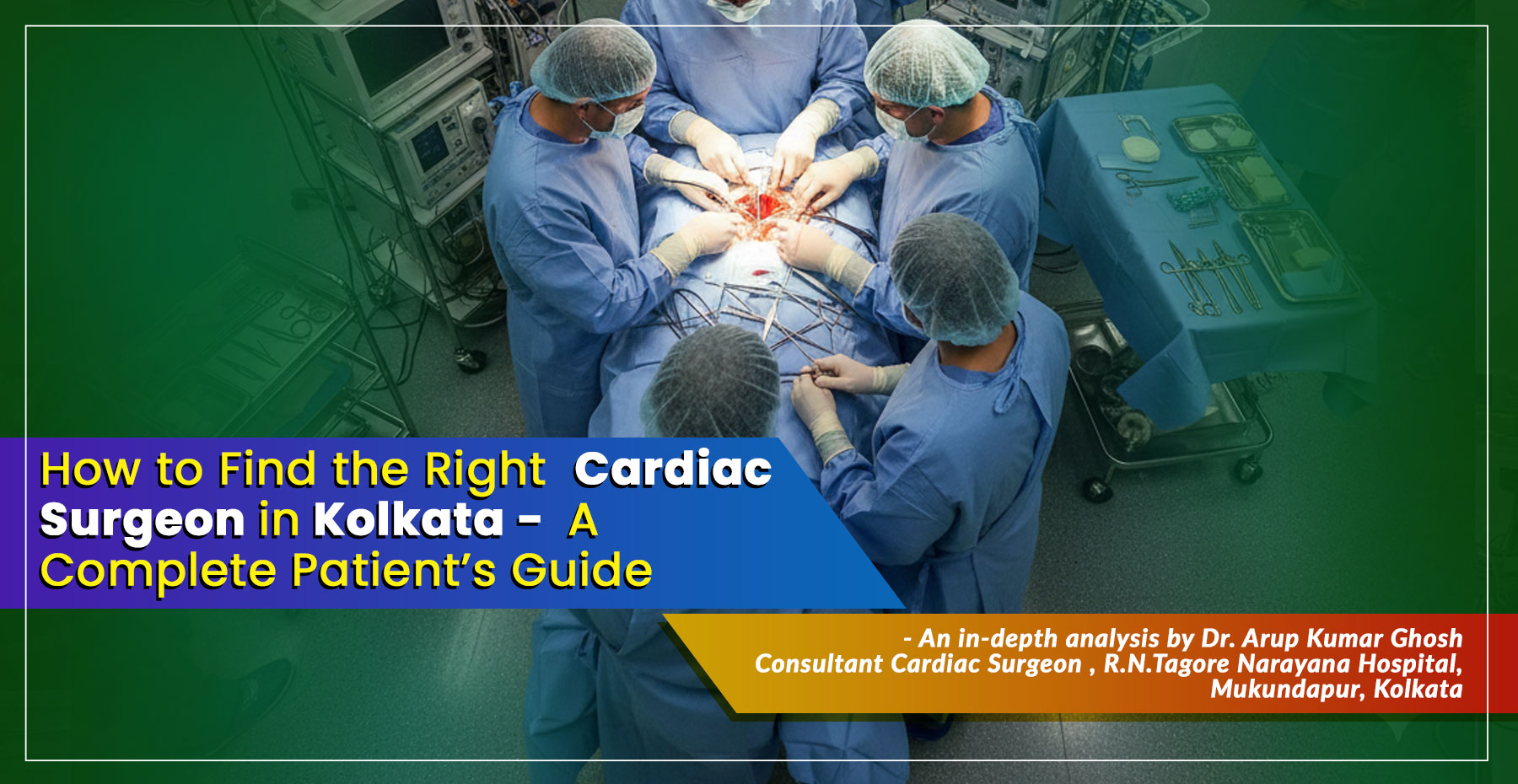 "How to Find the Right Cardiac Surgeons in Kolkata" – A Complete Patient’s Guide by Dr. Arup Kumar Ghosh, Consultant Cardiac Surgeon in Kolkata, India.